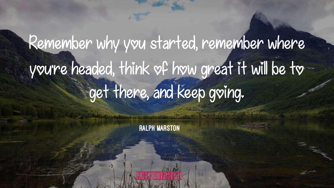 Ralph Marston Quotes: Remember why you started, remember