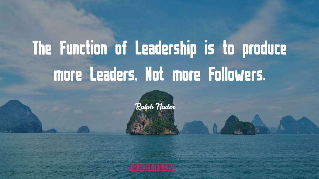 Ralph Nader Quotes: The Function of Leadership is
