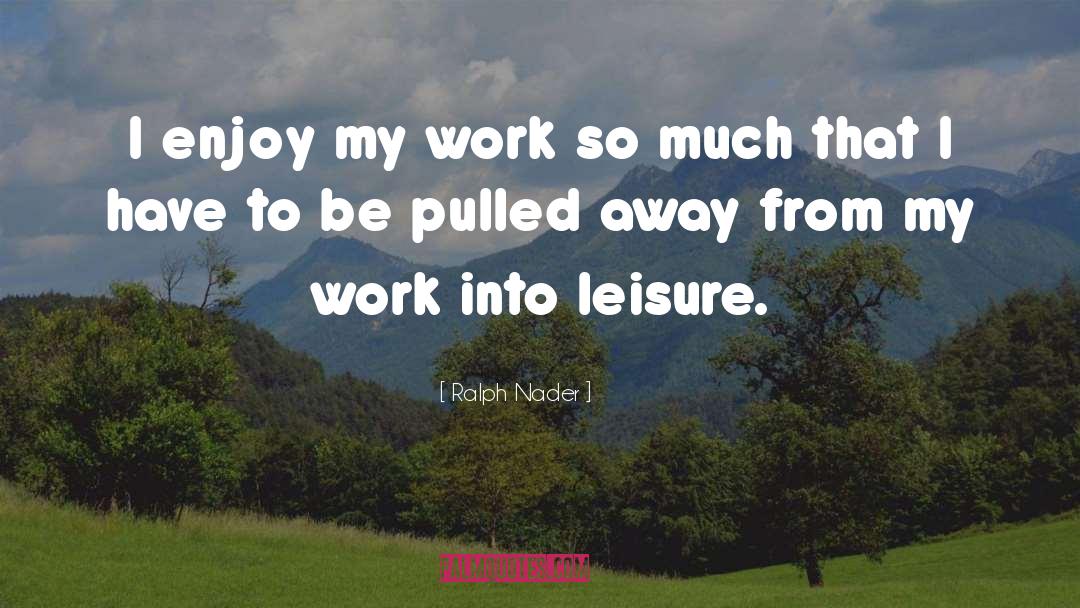 Ralph Nader Quotes: I enjoy my work so