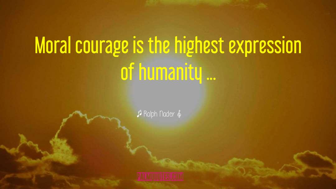 Ralph Nader Quotes: Moral courage is the highest