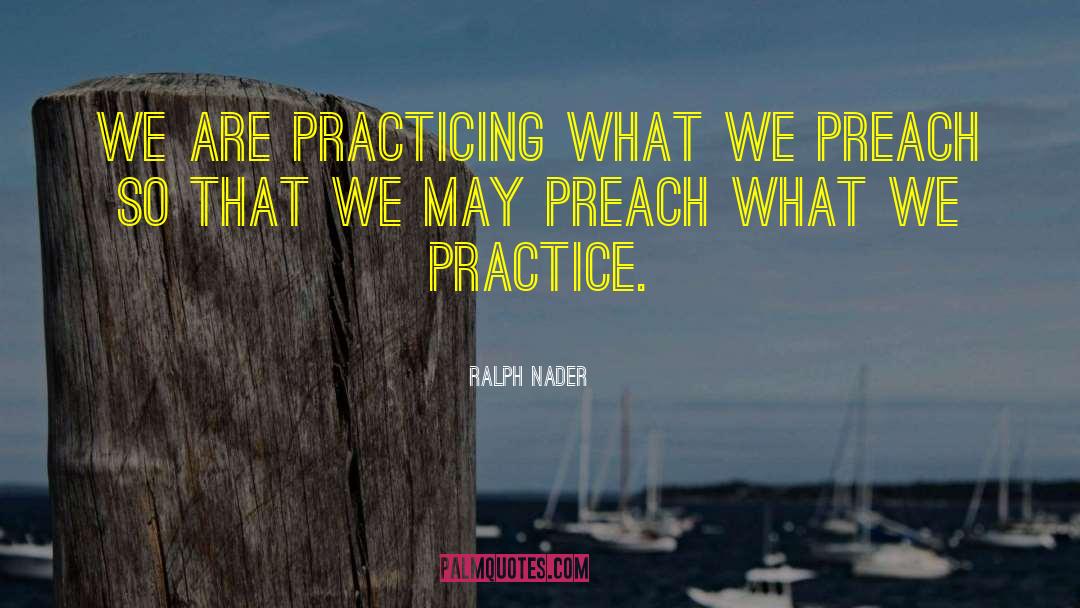 Ralph Nader Quotes: We are practicing what we