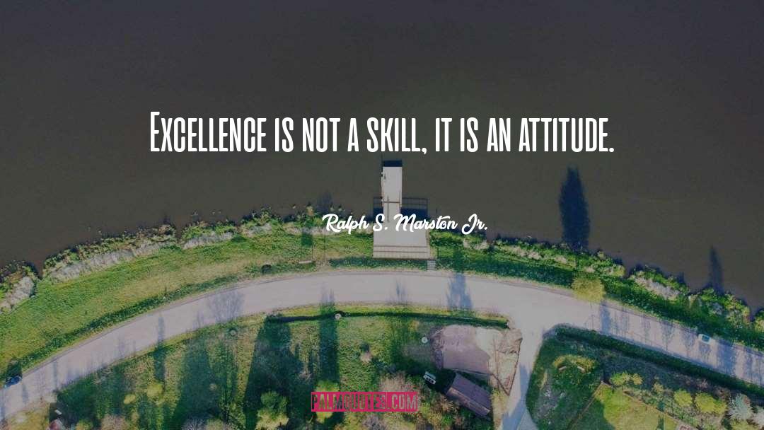 Ralph S. Marston Jr. Quotes: Excellence is not a skill,