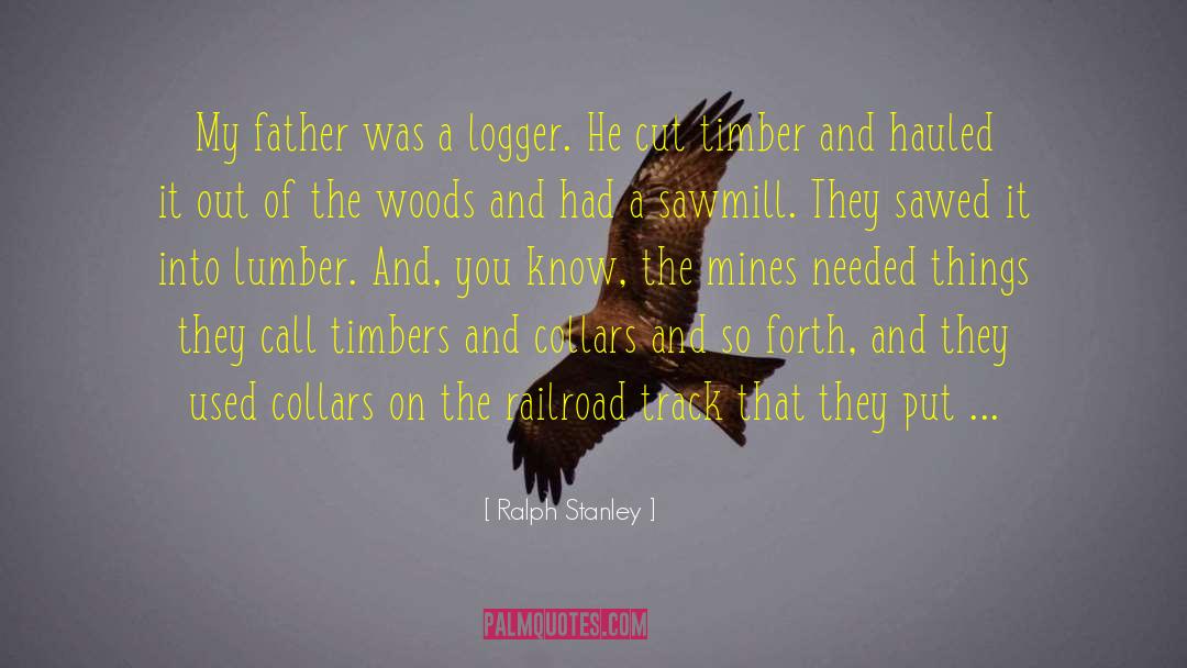 Ralph Stanley Quotes: My father was a logger.