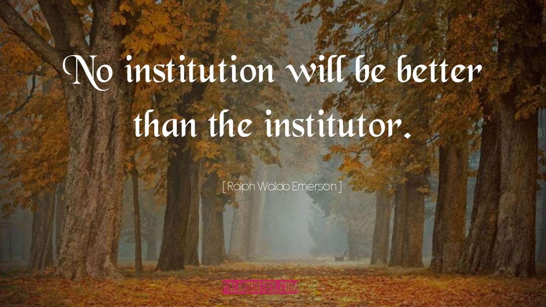 Ralph Waldo Emerson Quotes: No institution will be better