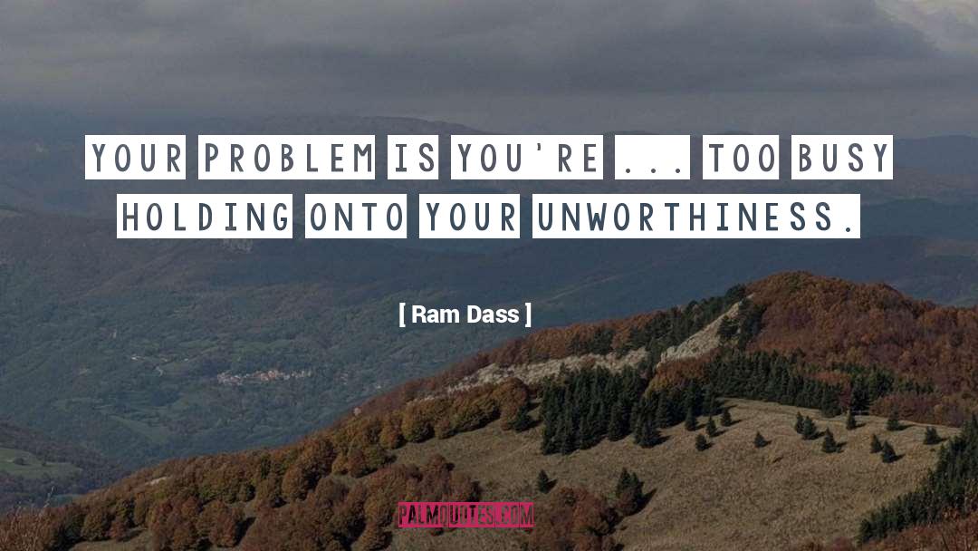 Ram Dass Quotes: Your problem is you're ...