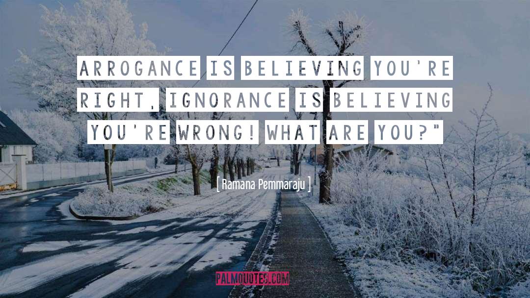 Ramana Pemmaraju Quotes: Arrogance is believing you're Right,