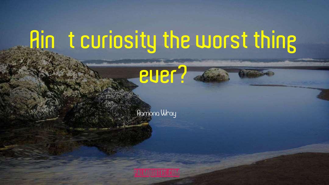 Ramona  Wray Quotes: Ain't curiosity the worst thing