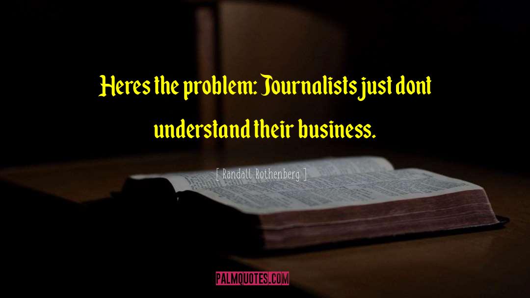 Randall Rothenberg Quotes: Heres the problem: Journalists just