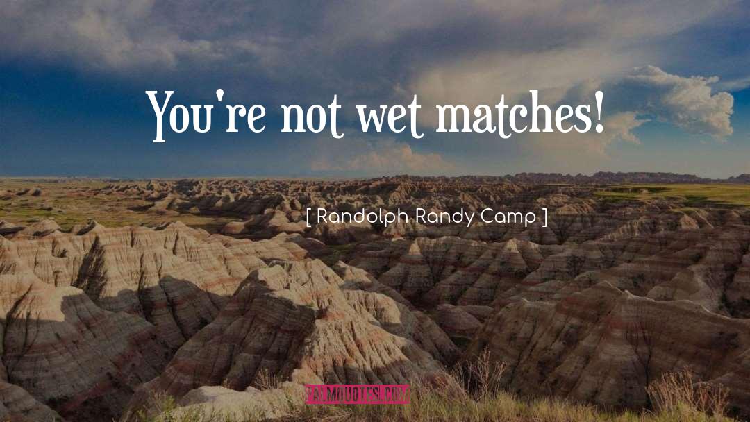 Randolph Randy Camp Quotes: You're not wet matches!