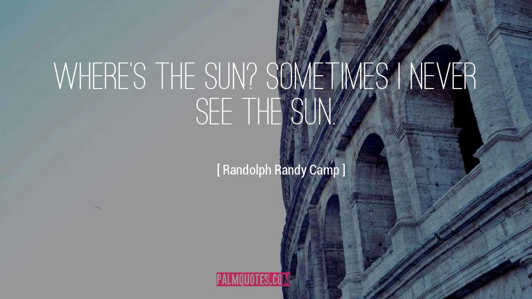 Randolph Randy Camp Quotes: Where's the sun? Sometimes I