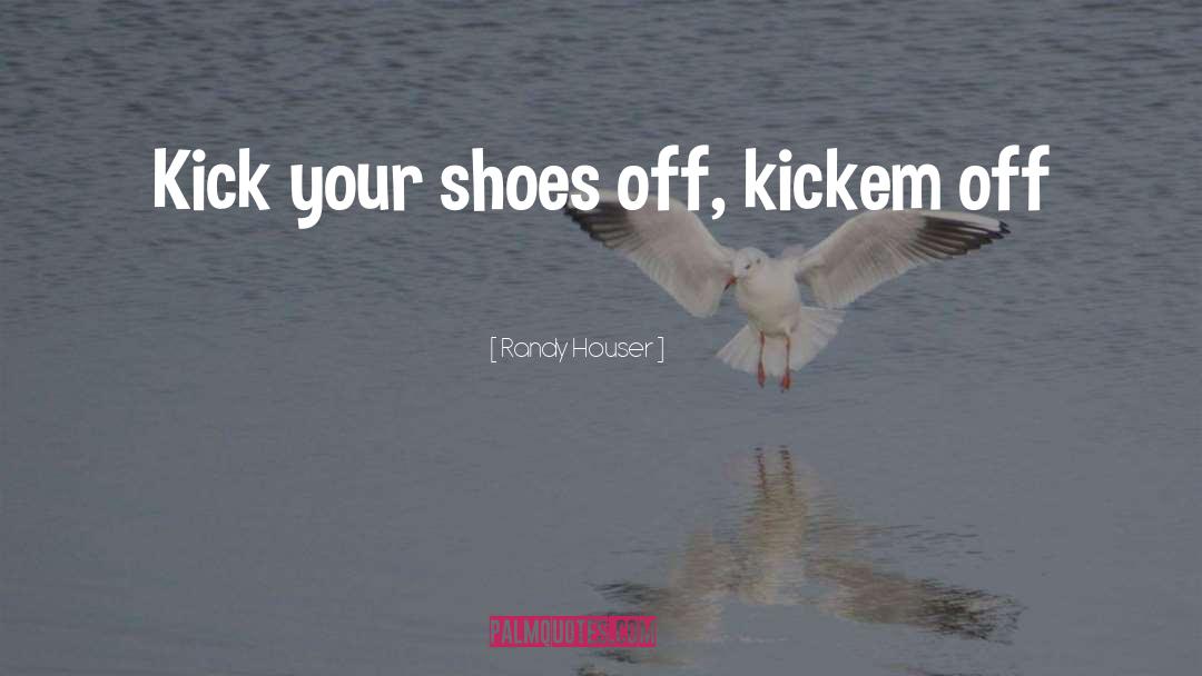 Randy Houser Quotes: Kick your shoes off, kickem