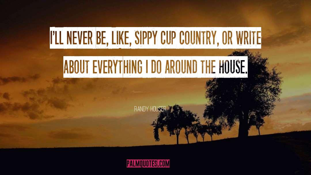 Randy Houser Quotes: I'll never be, like, sippy