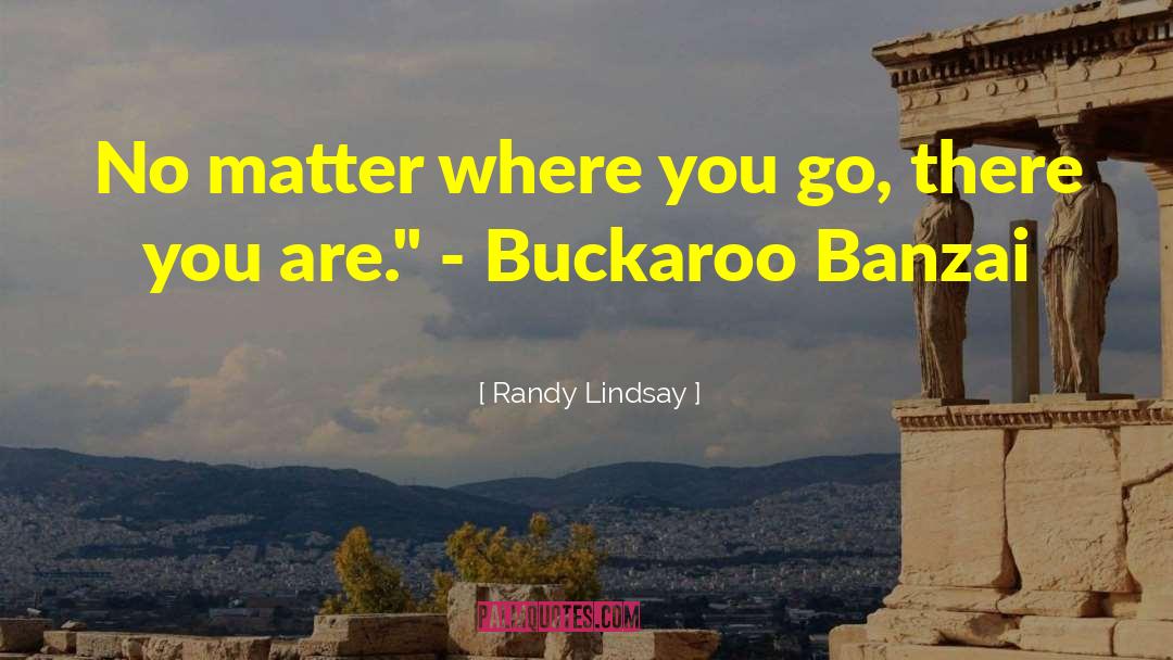 Randy Lindsay Quotes: No matter where you go,