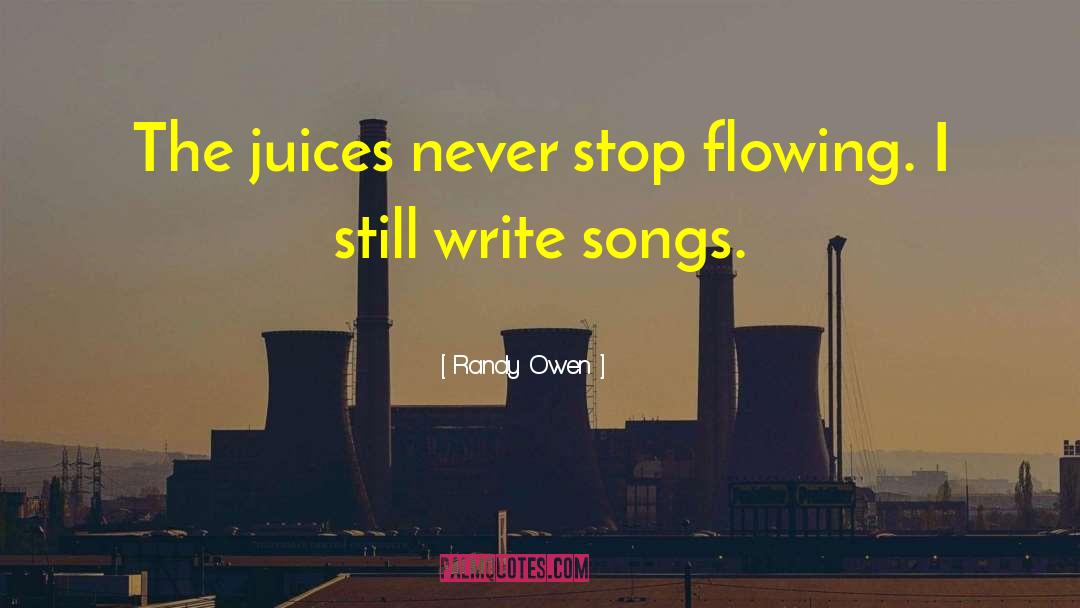 Randy Owen Quotes: The juices never stop flowing.