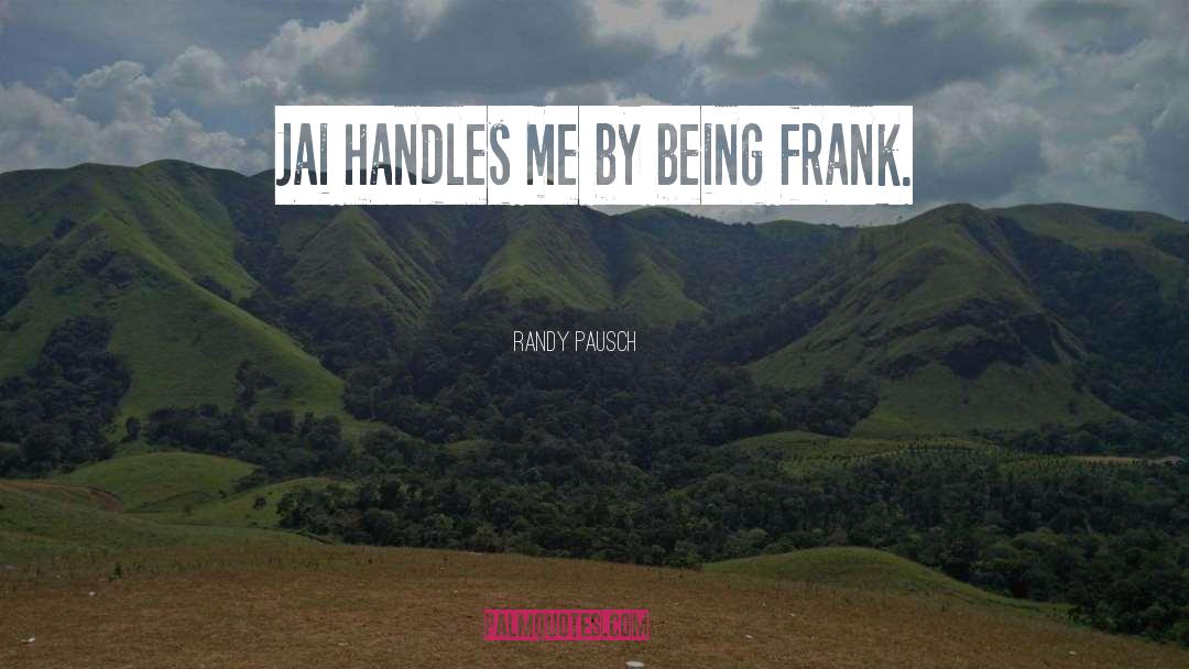 Randy Pausch Quotes: Jai handles me by being