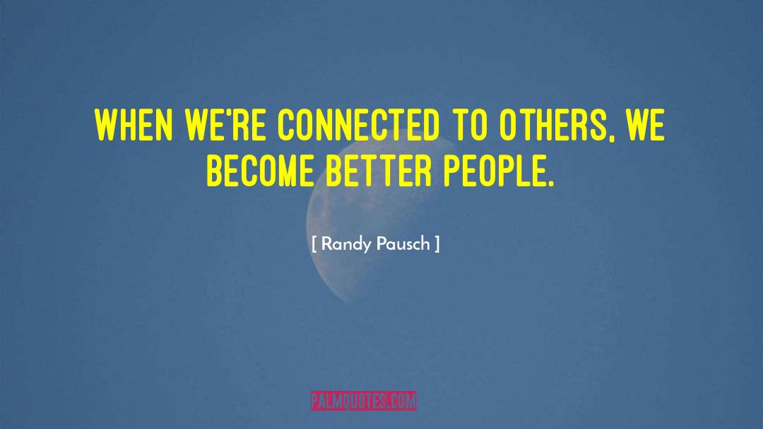 Randy Pausch Quotes: When we're connected to others,