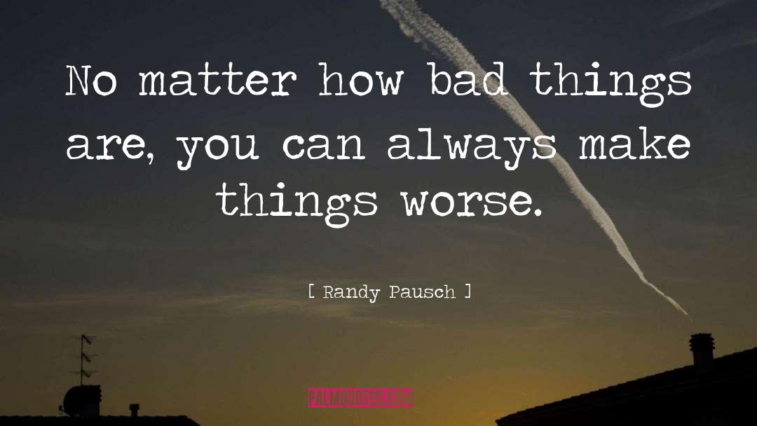 Randy Pausch Quotes: No matter how bad things