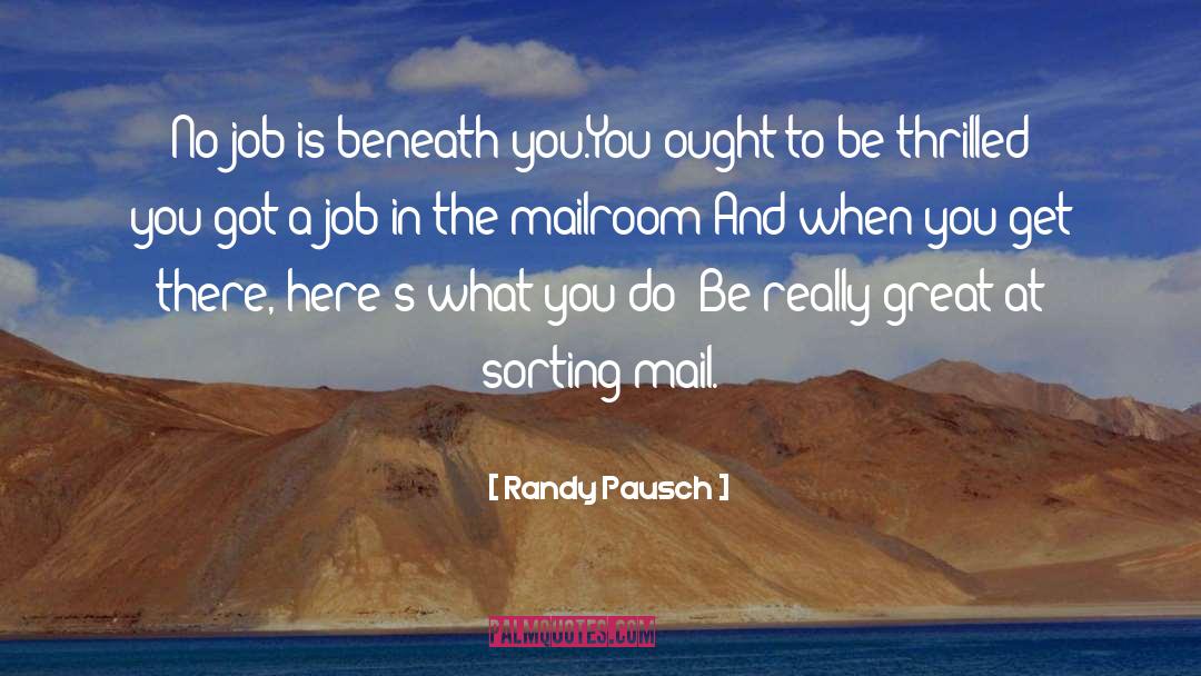 Randy Pausch Quotes: No job is beneath you.<br>You