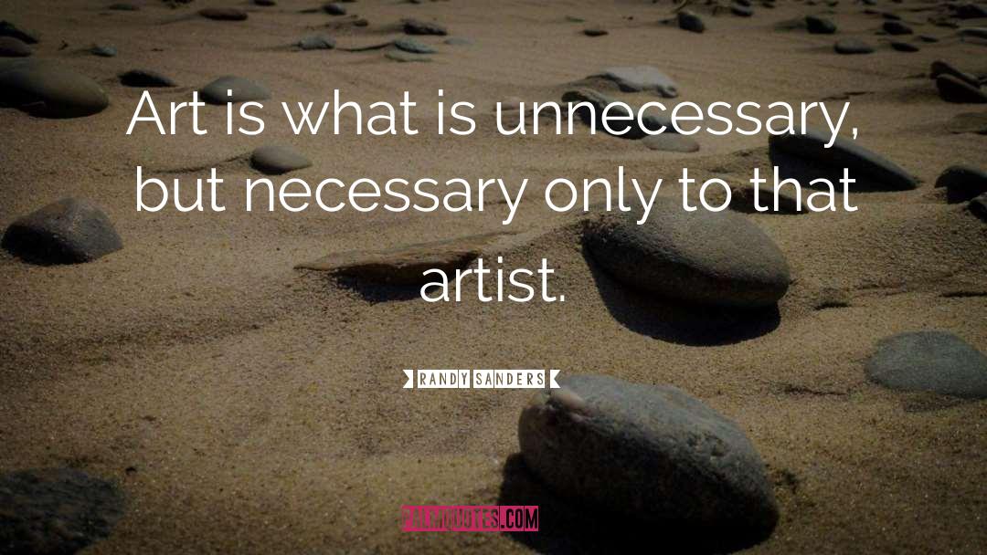 Randy Sanders Quotes: Art is what is unnecessary,