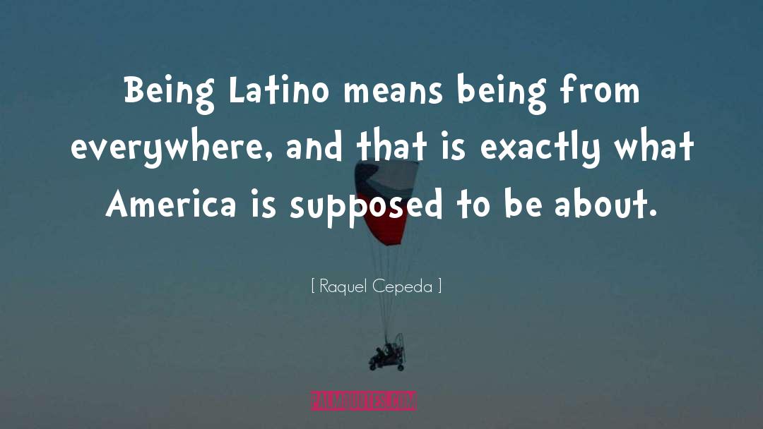 Raquel Cepeda Quotes: Being Latino means being from