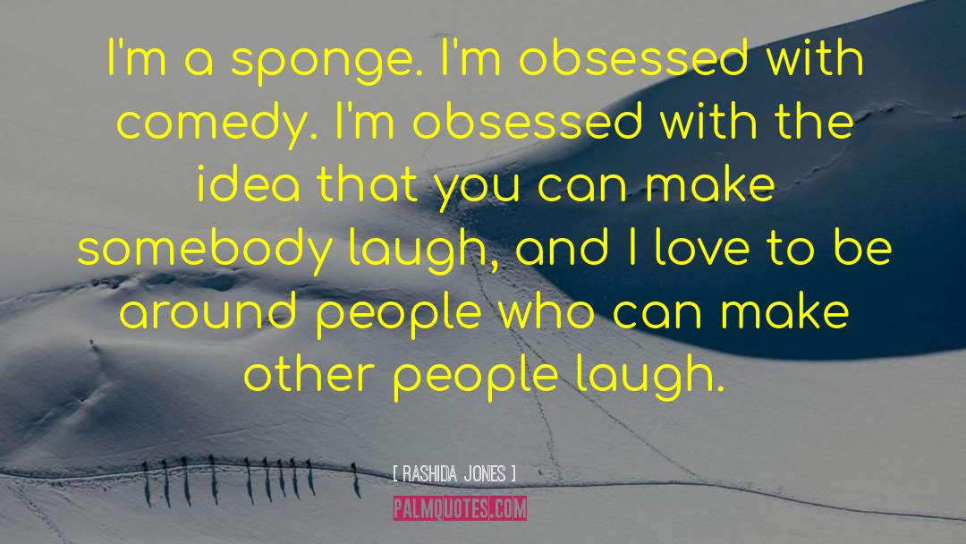 Rashida Jones Quotes: I'm a sponge. I'm obsessed