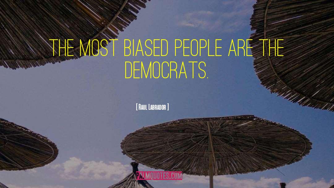 Raul Labrador Quotes: The most biased people are