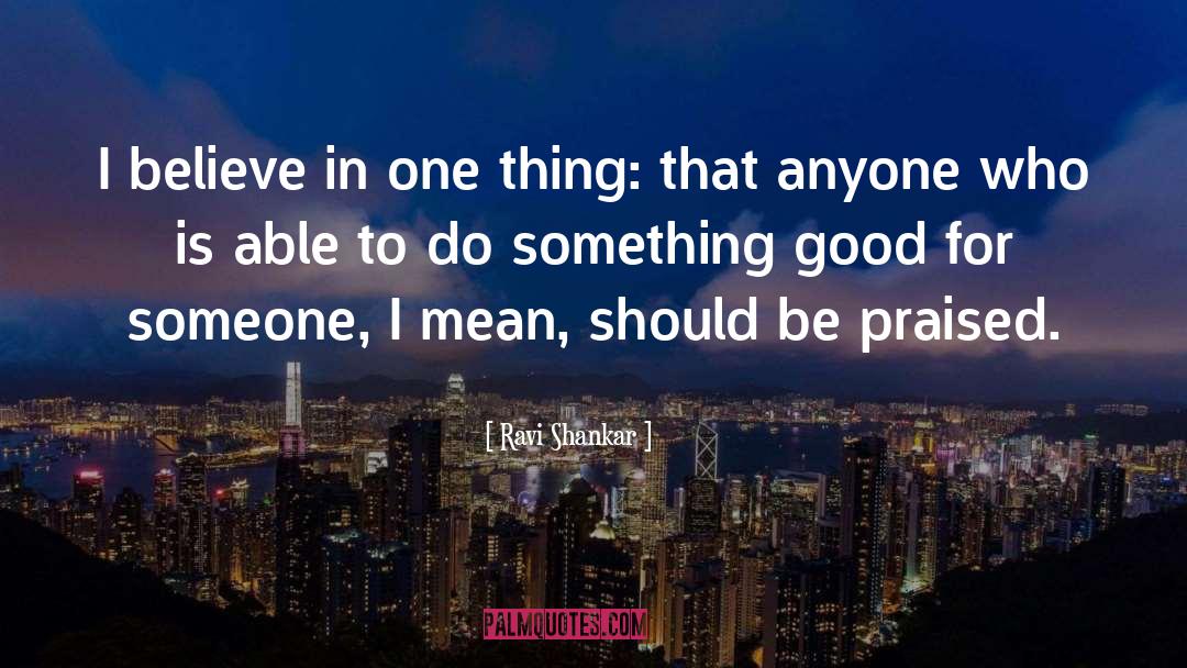 Ravi Shankar Quotes: I believe in one thing: