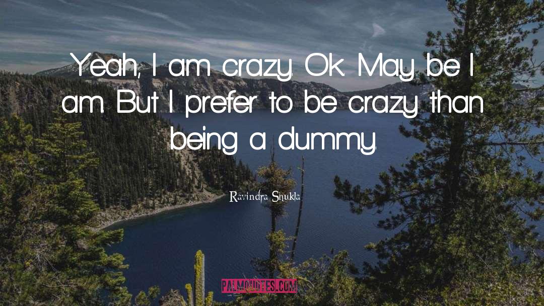 Ravindra Shukla Quotes: Yeah, I am crazy. Ok.