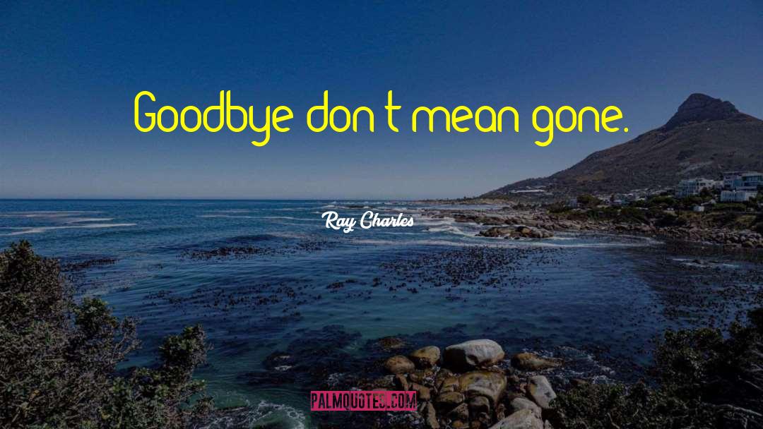 Ray Charles Quotes: Goodbye don't mean gone.