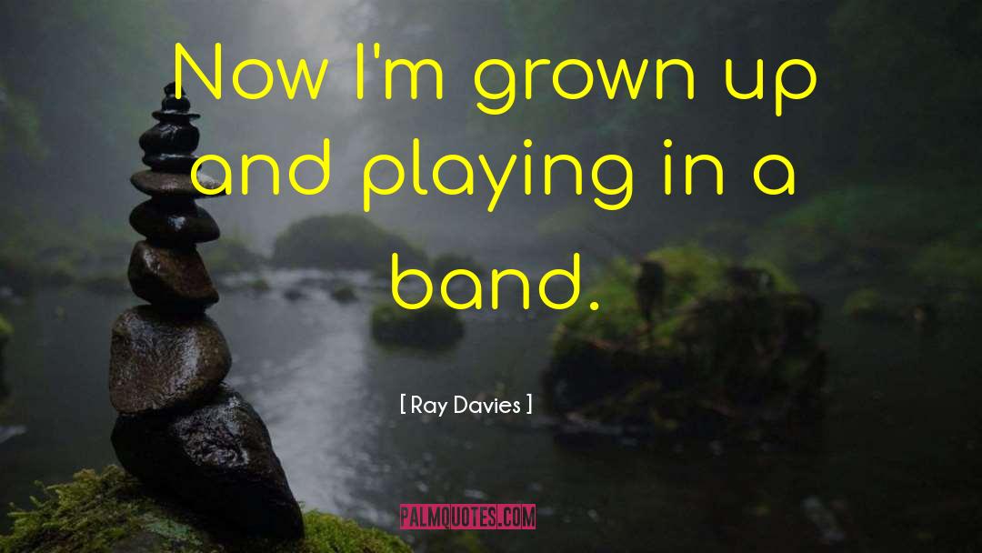 Ray Davies Quotes: Now I'm grown up and