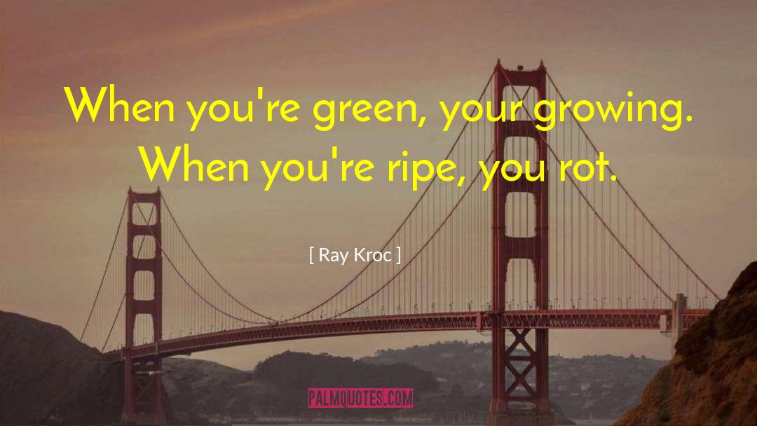Ray Kroc Quotes: When you're green, your growing.