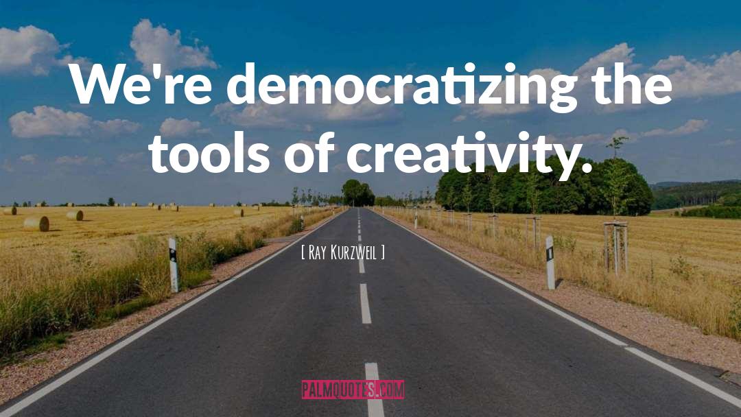 Ray Kurzweil Quotes: We're democratizing the tools of