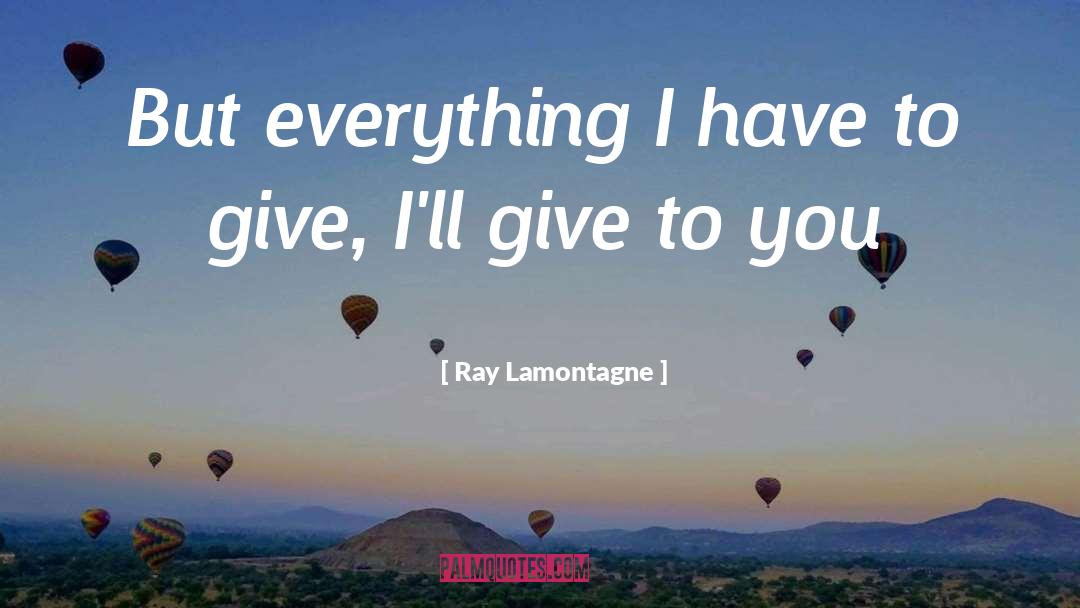 Ray Lamontagne Quotes: But everything I have to