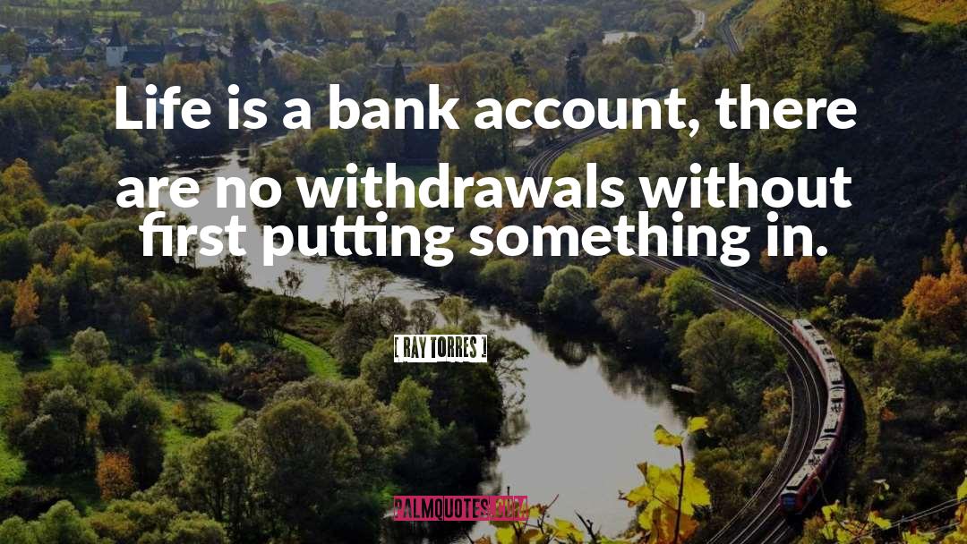 Ray Torres Quotes: Life is a bank account,