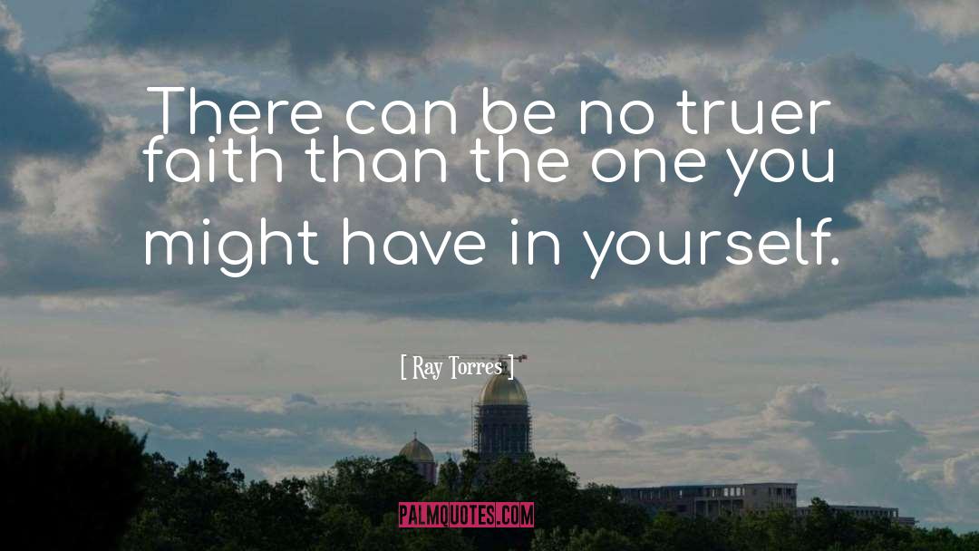 Ray Torres Quotes: There can be no truer