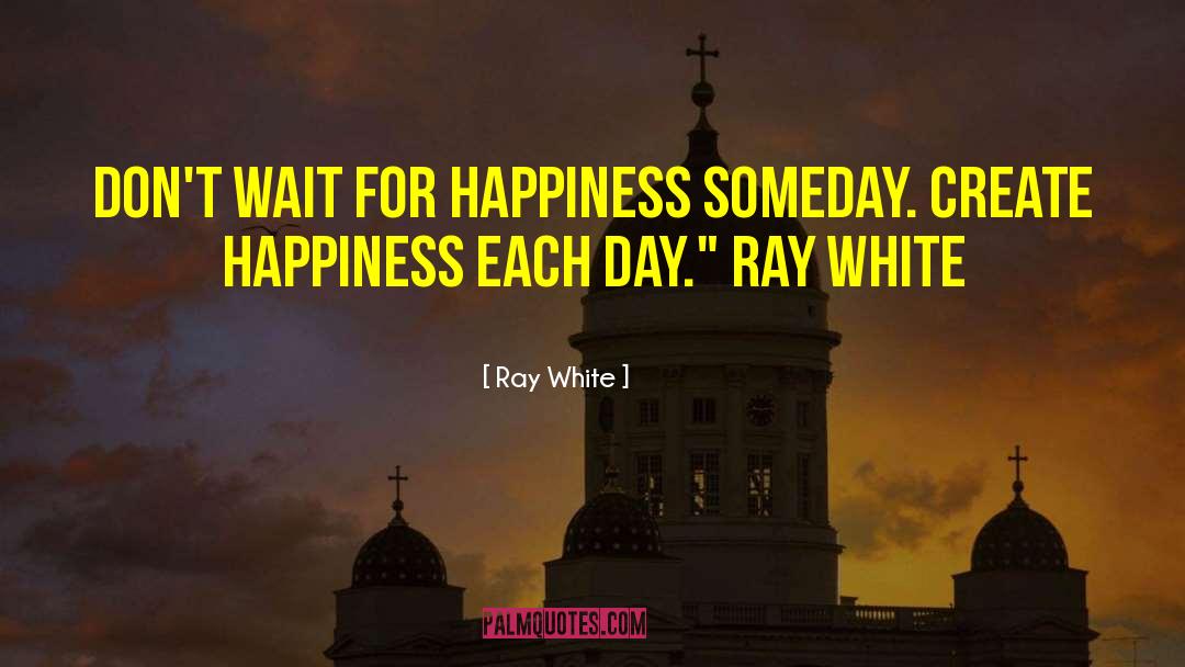 Ray White Quotes: Don't wait for Happiness someday.