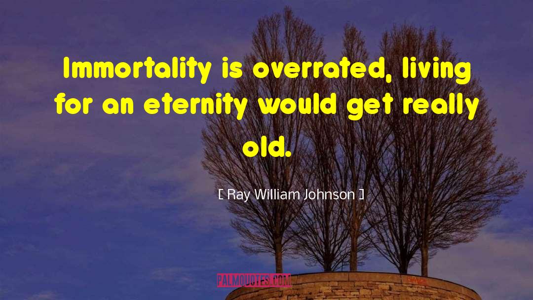 Ray William Johnson Quotes: Immortality is overrated, living for