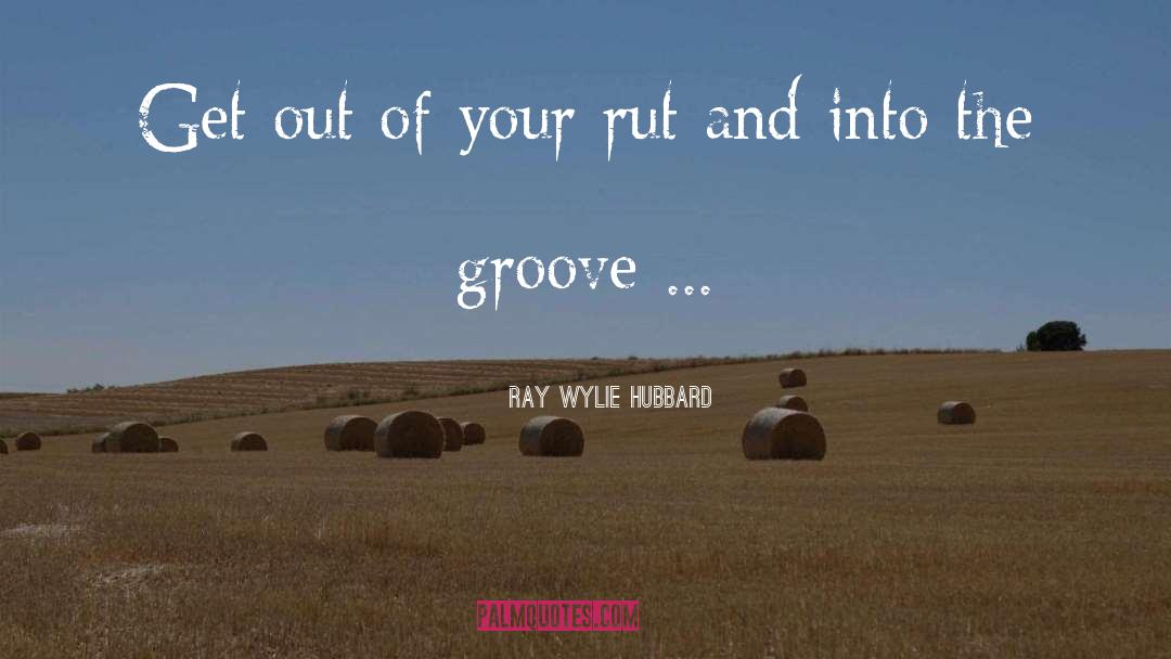 Ray Wylie Hubbard Quotes: Get out of your rut