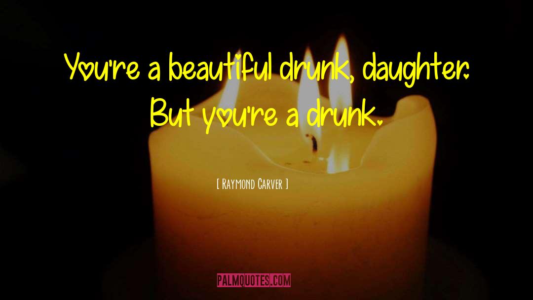 Raymond Carver Quotes: You're a beautiful drunk, daughter.