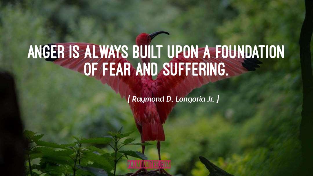 Raymond D. Longoria Jr. Quotes: Anger is Always built upon