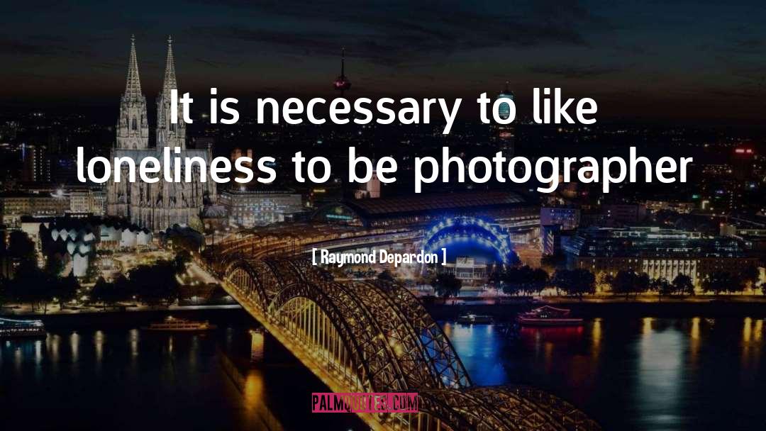 Raymond Depardon Quotes: It is necessary to like