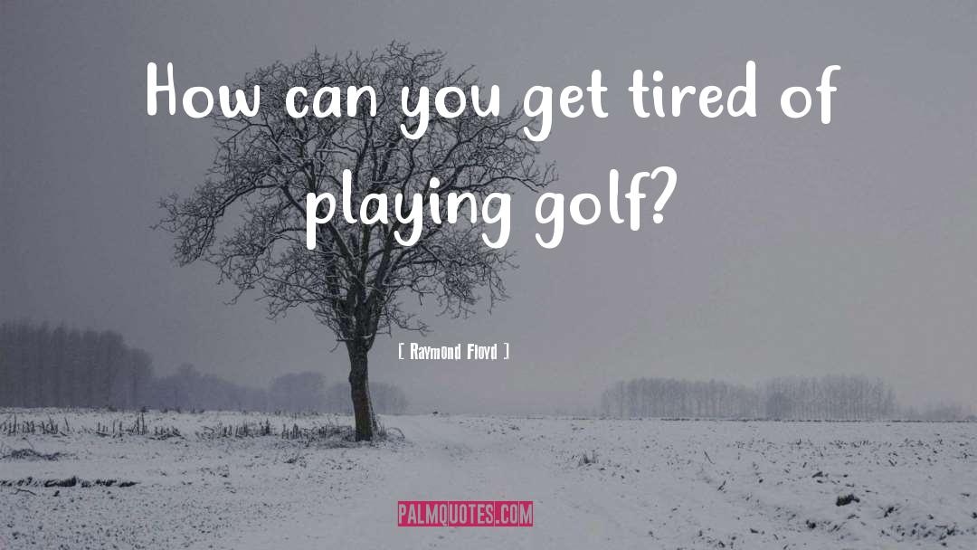 Raymond Floyd Quotes: How can you get tired