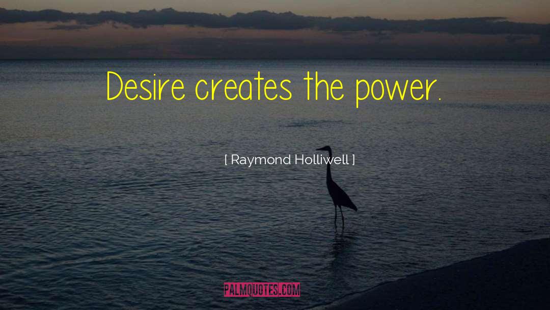 Raymond Holliwell Quotes: Desire creates the power.