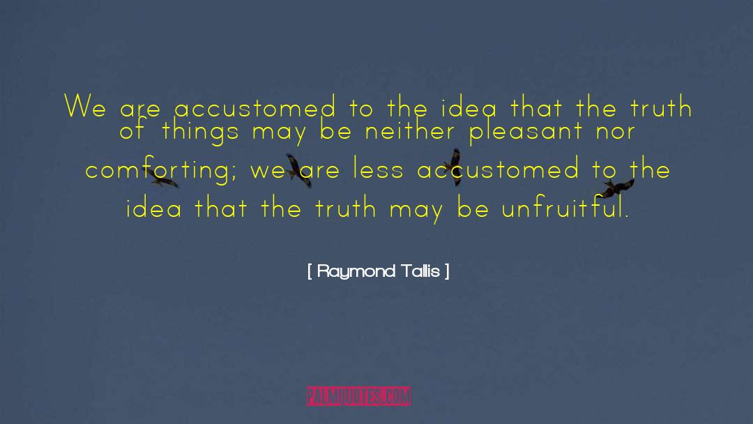 Raymond Tallis Quotes: We are accustomed to the