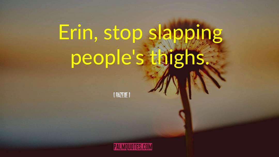 Razelle Quotes: Erin, stop slapping people's thighs.
