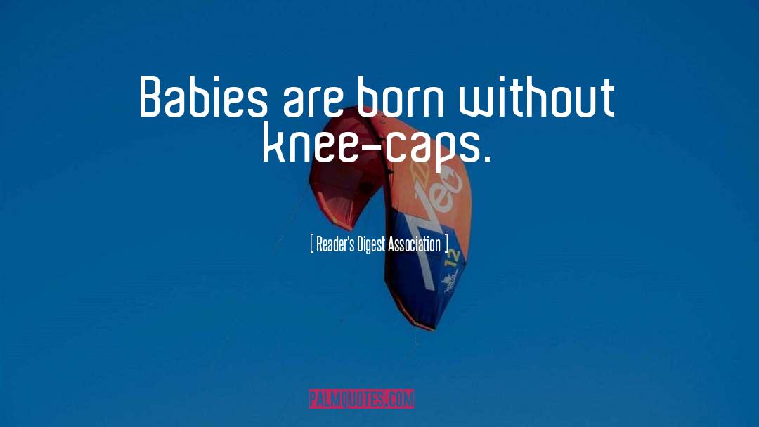 Reader's Digest Association Quotes: Babies are born without knee-caps.