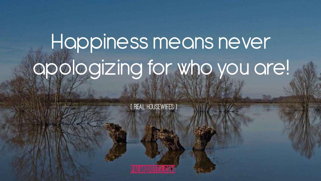 Real Housewifes Quotes: Happiness means never apologizing for