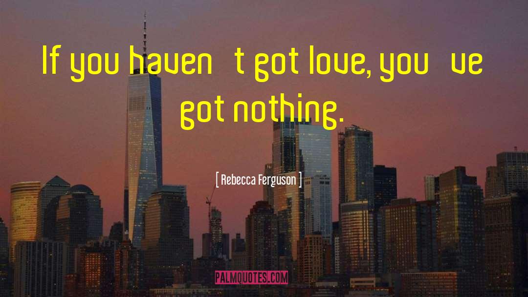 Rebecca Ferguson Quotes: If you haven't got love,
