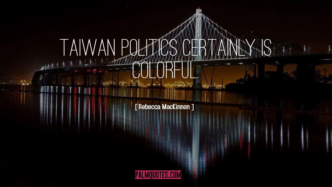 Rebecca MacKinnon Quotes: Taiwan politics certainly is colorful.