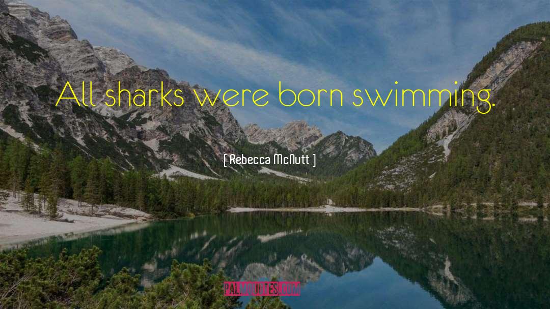 Rebecca McNutt Quotes: All sharks were born swimming.